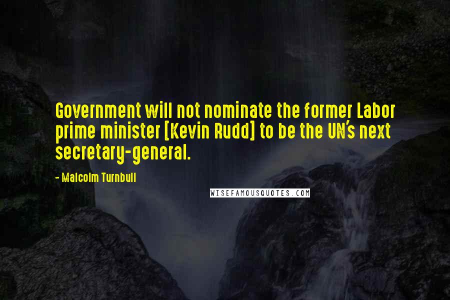 Malcolm Turnbull Quotes: Government will not nominate the former Labor prime minister [Kevin Rudd] to be the UN's next secretary-general.