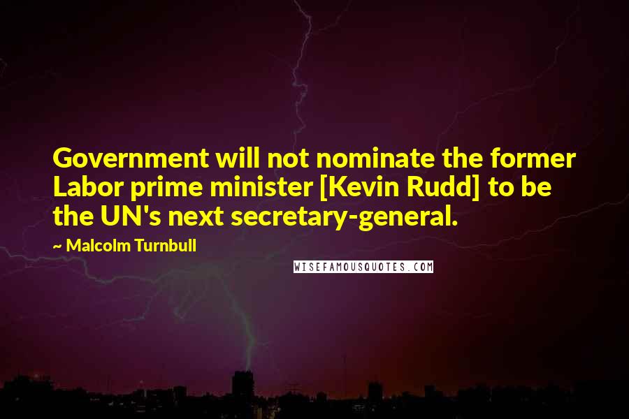 Malcolm Turnbull Quotes: Government will not nominate the former Labor prime minister [Kevin Rudd] to be the UN's next secretary-general.