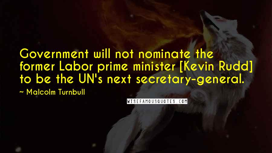 Malcolm Turnbull Quotes: Government will not nominate the former Labor prime minister [Kevin Rudd] to be the UN's next secretary-general.