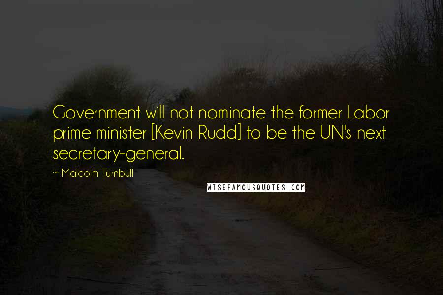 Malcolm Turnbull Quotes: Government will not nominate the former Labor prime minister [Kevin Rudd] to be the UN's next secretary-general.