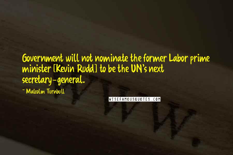 Malcolm Turnbull Quotes: Government will not nominate the former Labor prime minister [Kevin Rudd] to be the UN's next secretary-general.