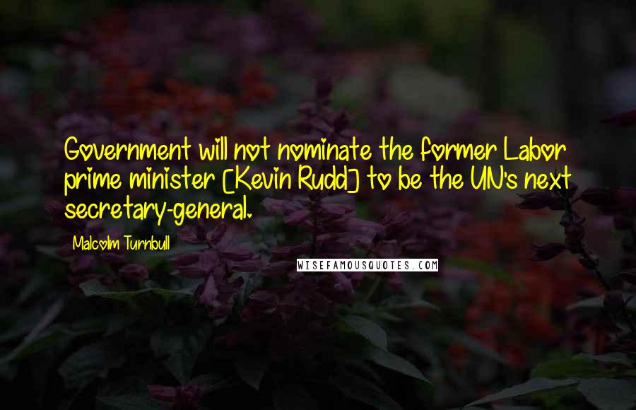 Malcolm Turnbull Quotes: Government will not nominate the former Labor prime minister [Kevin Rudd] to be the UN's next secretary-general.