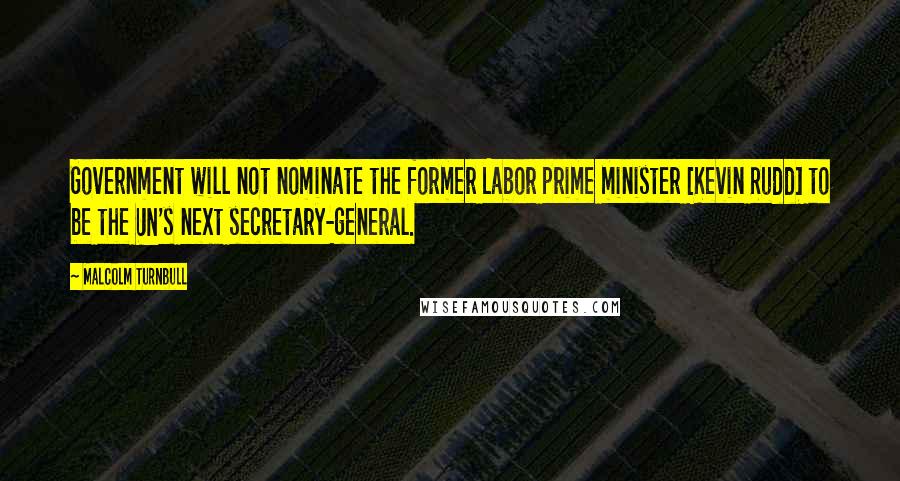 Malcolm Turnbull Quotes: Government will not nominate the former Labor prime minister [Kevin Rudd] to be the UN's next secretary-general.