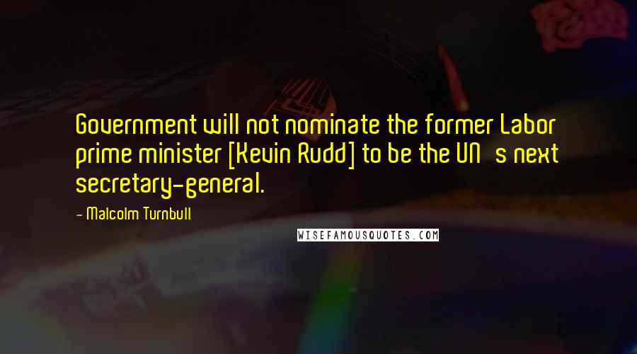 Malcolm Turnbull Quotes: Government will not nominate the former Labor prime minister [Kevin Rudd] to be the UN's next secretary-general.