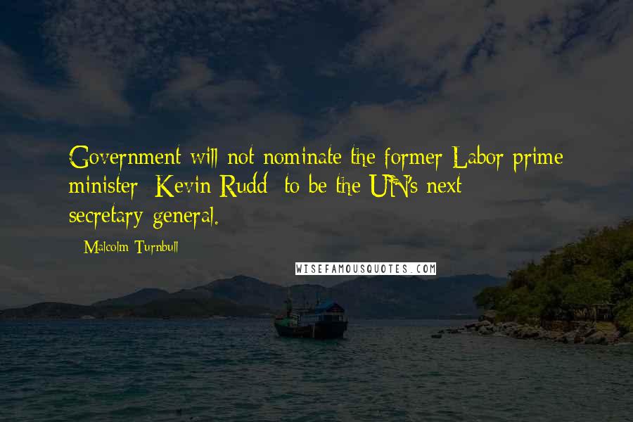 Malcolm Turnbull Quotes: Government will not nominate the former Labor prime minister [Kevin Rudd] to be the UN's next secretary-general.