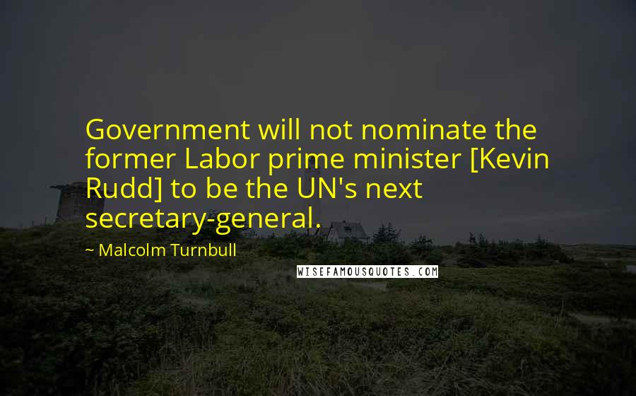 Malcolm Turnbull Quotes: Government will not nominate the former Labor prime minister [Kevin Rudd] to be the UN's next secretary-general.