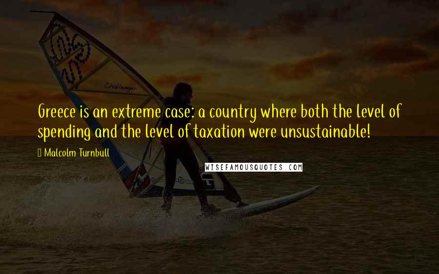 Malcolm Turnbull Quotes: Greece is an extreme case: a country where both the level of spending and the level of taxation were unsustainable!