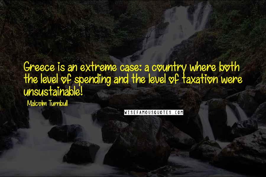 Malcolm Turnbull Quotes: Greece is an extreme case: a country where both the level of spending and the level of taxation were unsustainable!