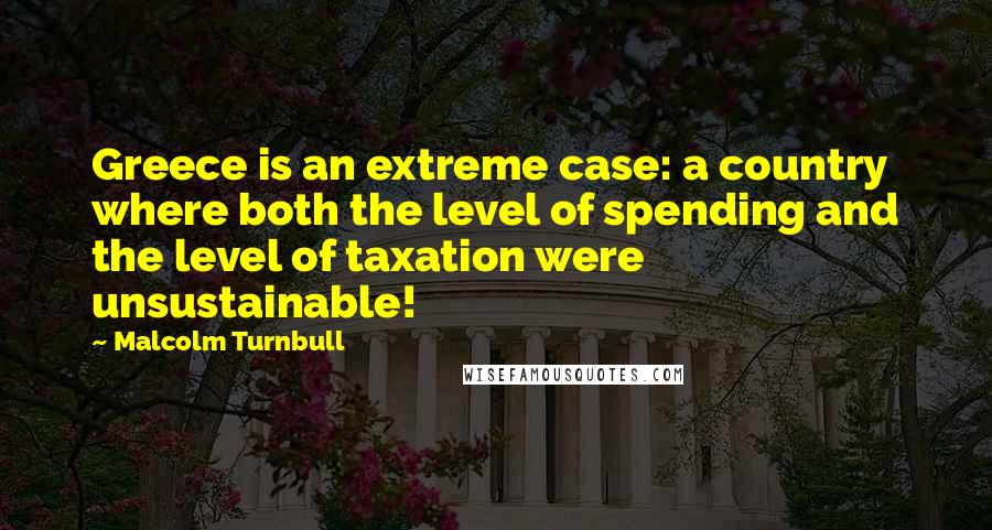 Malcolm Turnbull Quotes: Greece is an extreme case: a country where both the level of spending and the level of taxation were unsustainable!