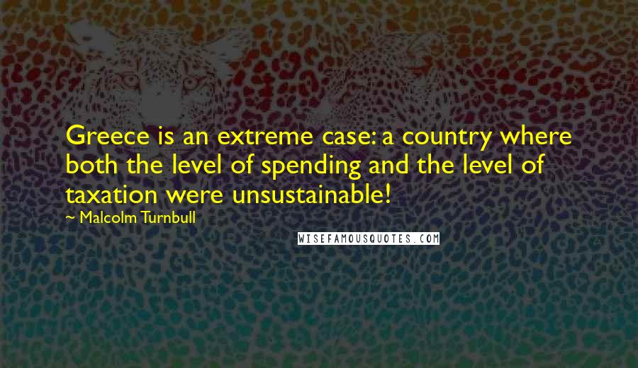 Malcolm Turnbull Quotes: Greece is an extreme case: a country where both the level of spending and the level of taxation were unsustainable!