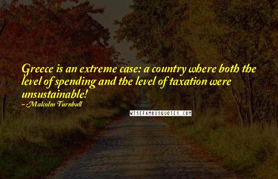 Malcolm Turnbull Quotes: Greece is an extreme case: a country where both the level of spending and the level of taxation were unsustainable!