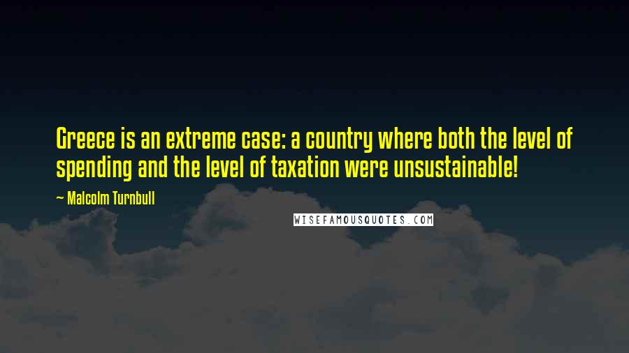 Malcolm Turnbull Quotes: Greece is an extreme case: a country where both the level of spending and the level of taxation were unsustainable!