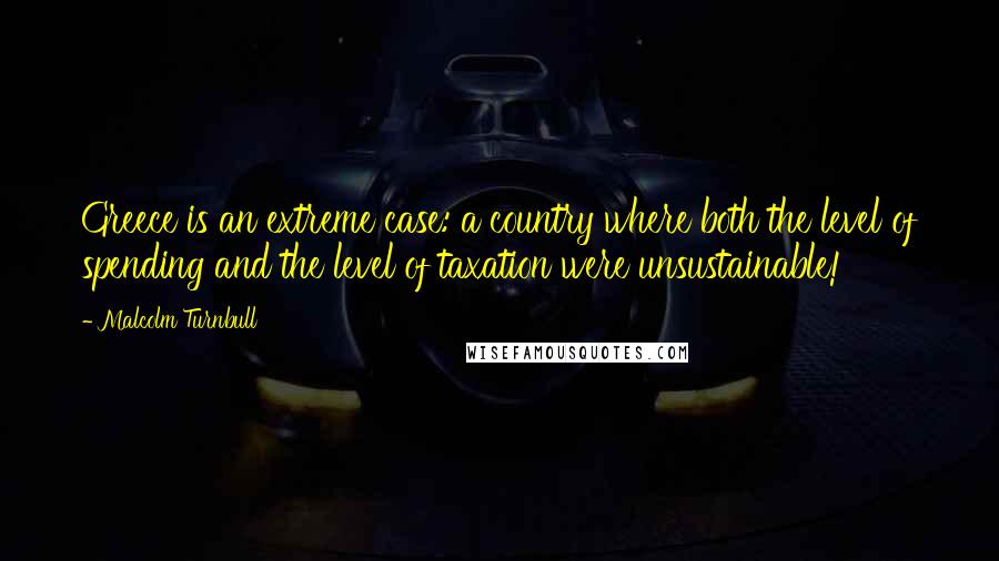 Malcolm Turnbull Quotes: Greece is an extreme case: a country where both the level of spending and the level of taxation were unsustainable!