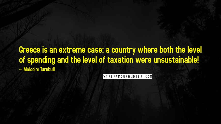 Malcolm Turnbull Quotes: Greece is an extreme case: a country where both the level of spending and the level of taxation were unsustainable!