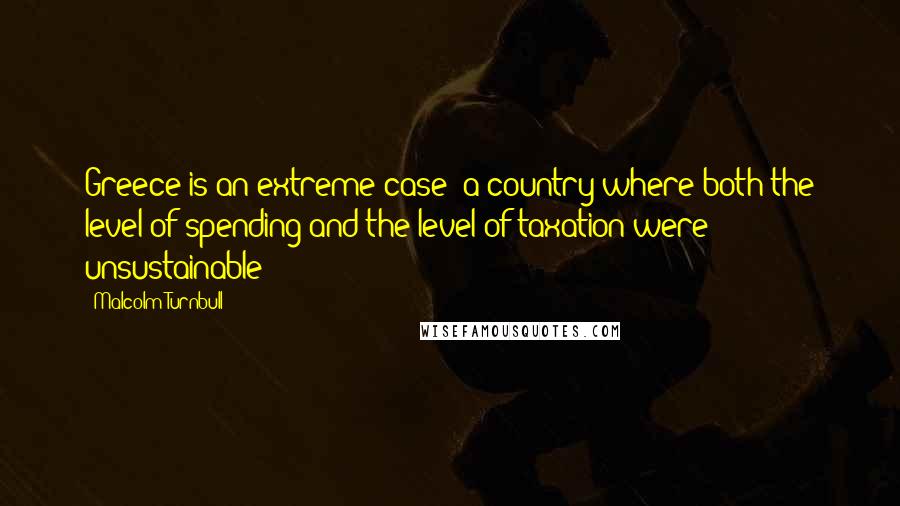 Malcolm Turnbull Quotes: Greece is an extreme case: a country where both the level of spending and the level of taxation were unsustainable!