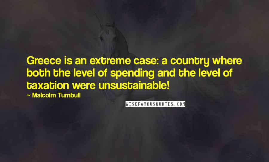 Malcolm Turnbull Quotes: Greece is an extreme case: a country where both the level of spending and the level of taxation were unsustainable!