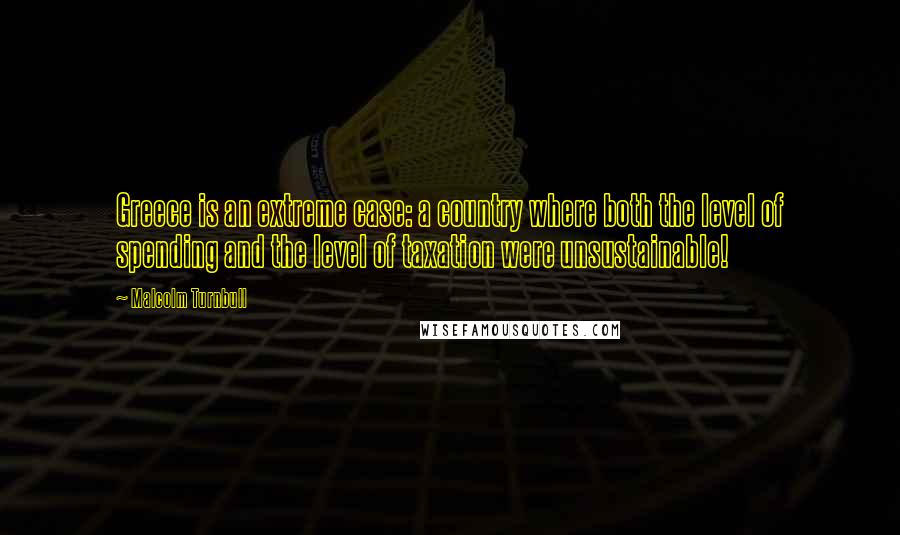 Malcolm Turnbull Quotes: Greece is an extreme case: a country where both the level of spending and the level of taxation were unsustainable!