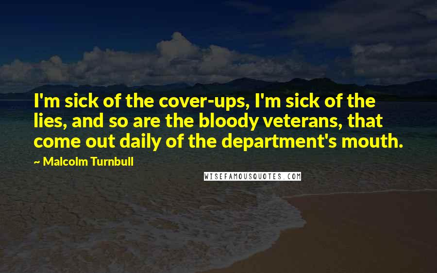 Malcolm Turnbull Quotes: I'm sick of the cover-ups, I'm sick of the lies, and so are the bloody veterans, that come out daily of the department's mouth.