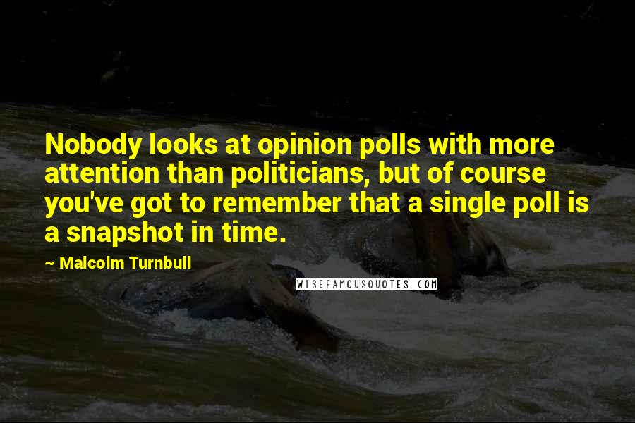 Malcolm Turnbull Quotes: Nobody looks at opinion polls with more attention than politicians, but of course you've got to remember that a single poll is a snapshot in time.