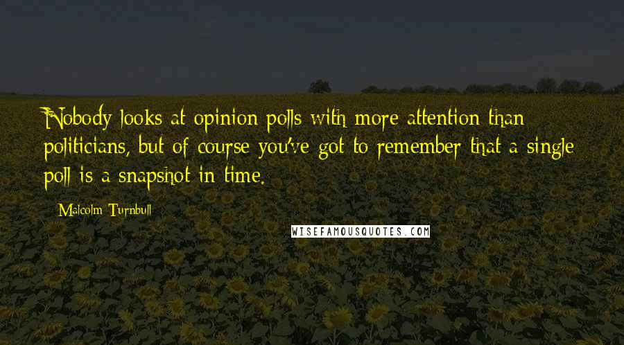 Malcolm Turnbull Quotes: Nobody looks at opinion polls with more attention than politicians, but of course you've got to remember that a single poll is a snapshot in time.