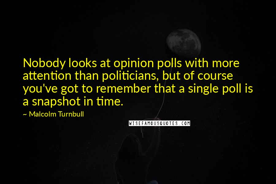 Malcolm Turnbull Quotes: Nobody looks at opinion polls with more attention than politicians, but of course you've got to remember that a single poll is a snapshot in time.