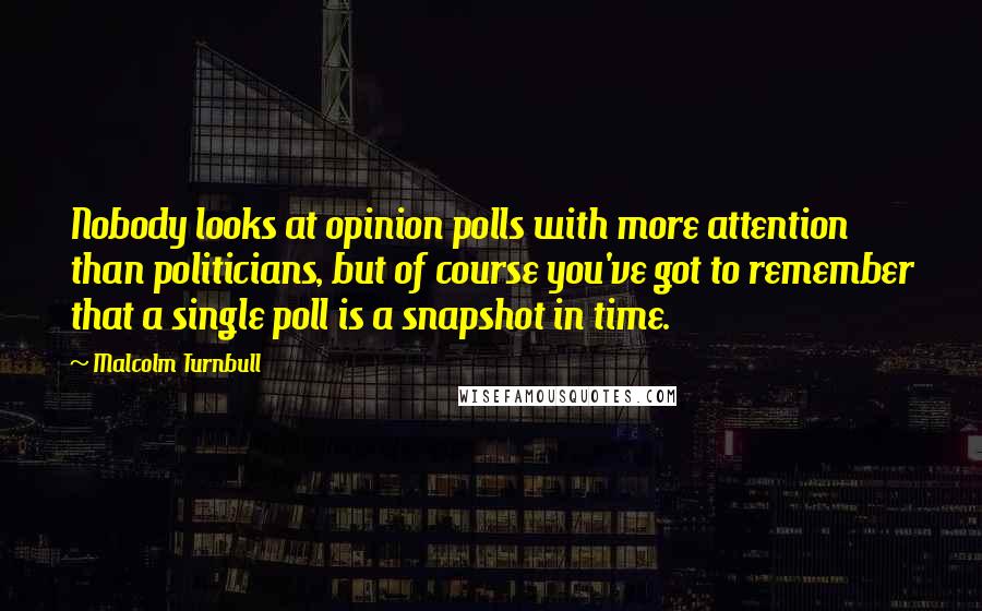 Malcolm Turnbull Quotes: Nobody looks at opinion polls with more attention than politicians, but of course you've got to remember that a single poll is a snapshot in time.