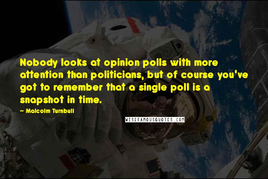 Malcolm Turnbull Quotes: Nobody looks at opinion polls with more attention than politicians, but of course you've got to remember that a single poll is a snapshot in time.