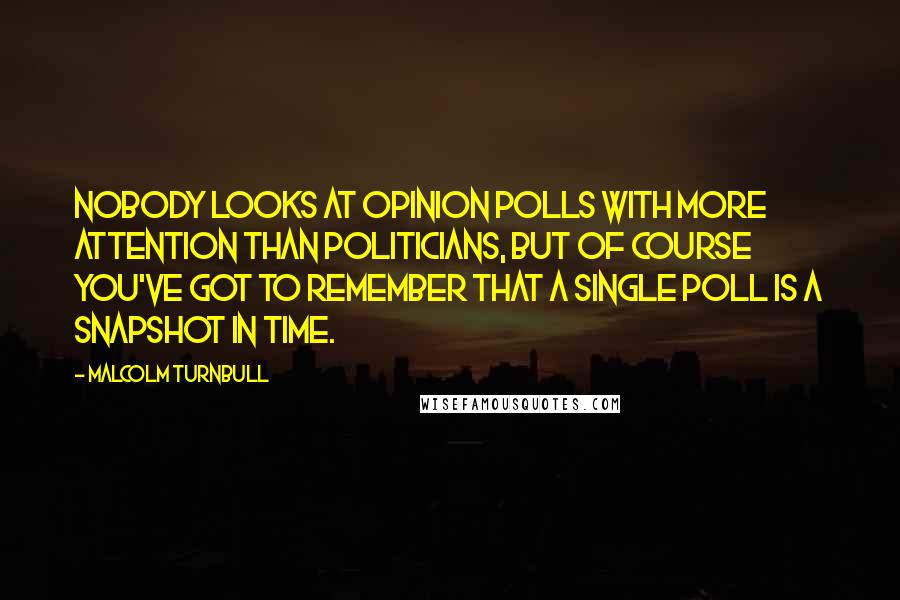 Malcolm Turnbull Quotes: Nobody looks at opinion polls with more attention than politicians, but of course you've got to remember that a single poll is a snapshot in time.