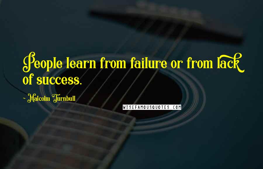 Malcolm Turnbull Quotes: People learn from failure or from lack of success.