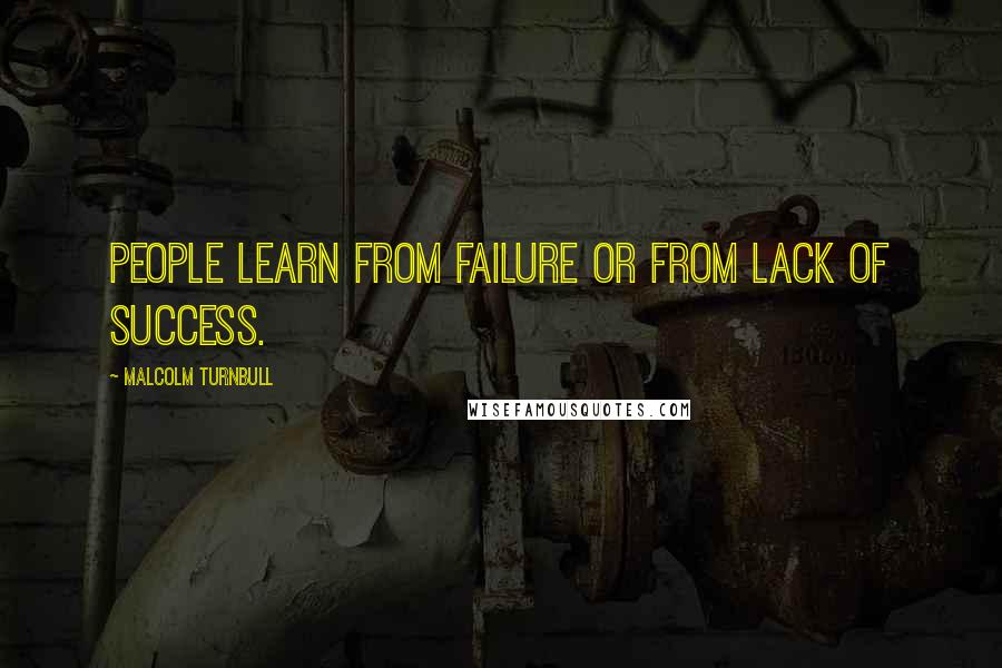 Malcolm Turnbull Quotes: People learn from failure or from lack of success.