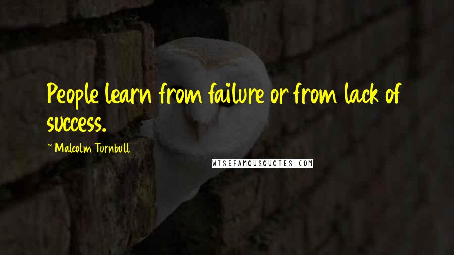 Malcolm Turnbull Quotes: People learn from failure or from lack of success.