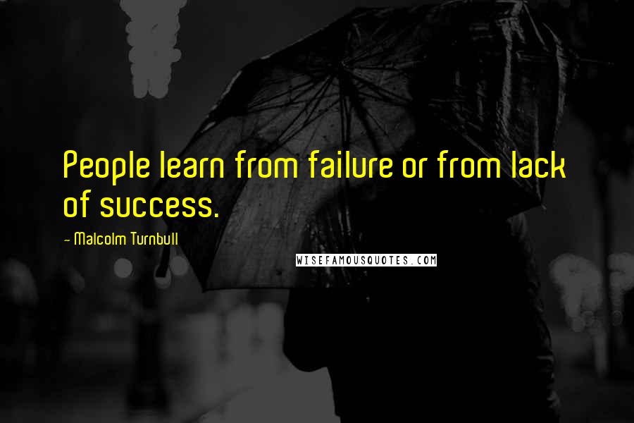 Malcolm Turnbull Quotes: People learn from failure or from lack of success.