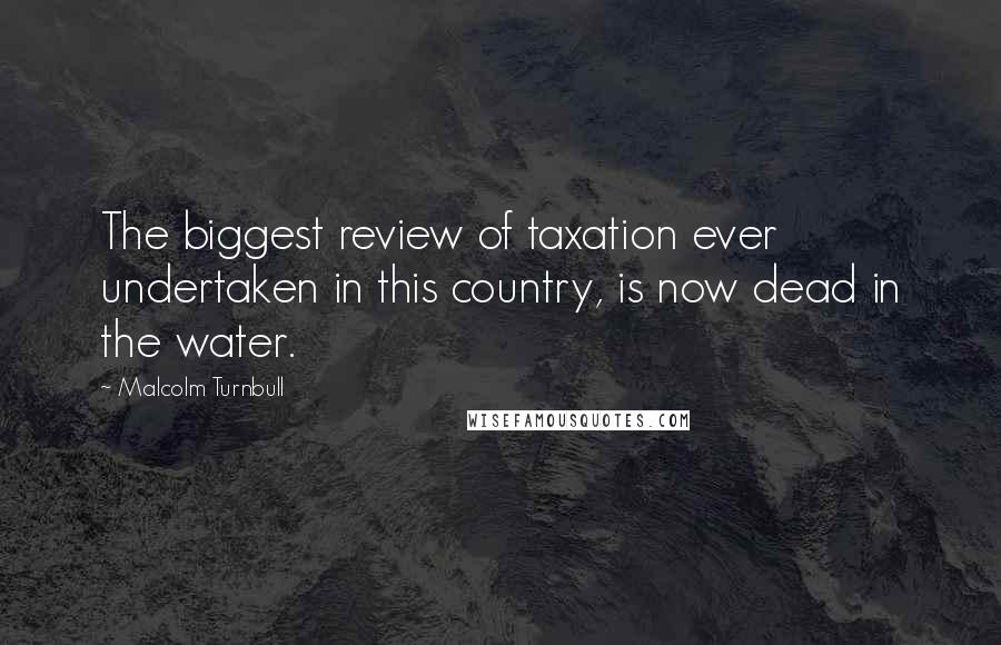 Malcolm Turnbull Quotes: The biggest review of taxation ever undertaken in this country, is now dead in the water.