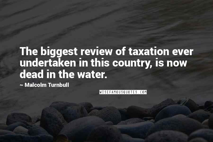Malcolm Turnbull Quotes: The biggest review of taxation ever undertaken in this country, is now dead in the water.