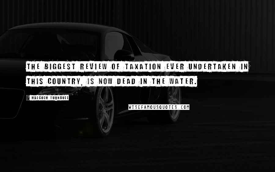 Malcolm Turnbull Quotes: The biggest review of taxation ever undertaken in this country, is now dead in the water.