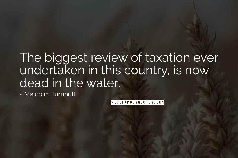 Malcolm Turnbull Quotes: The biggest review of taxation ever undertaken in this country, is now dead in the water.