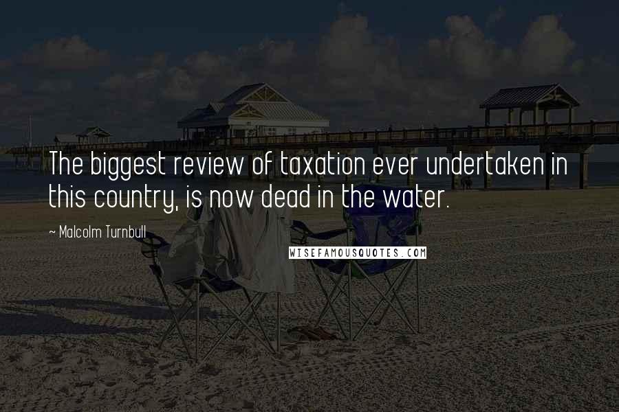 Malcolm Turnbull Quotes: The biggest review of taxation ever undertaken in this country, is now dead in the water.