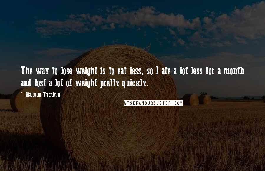 Malcolm Turnbull Quotes: The way to lose weight is to eat less, so I ate a lot less for a month and lost a lot of weight pretty quickly.