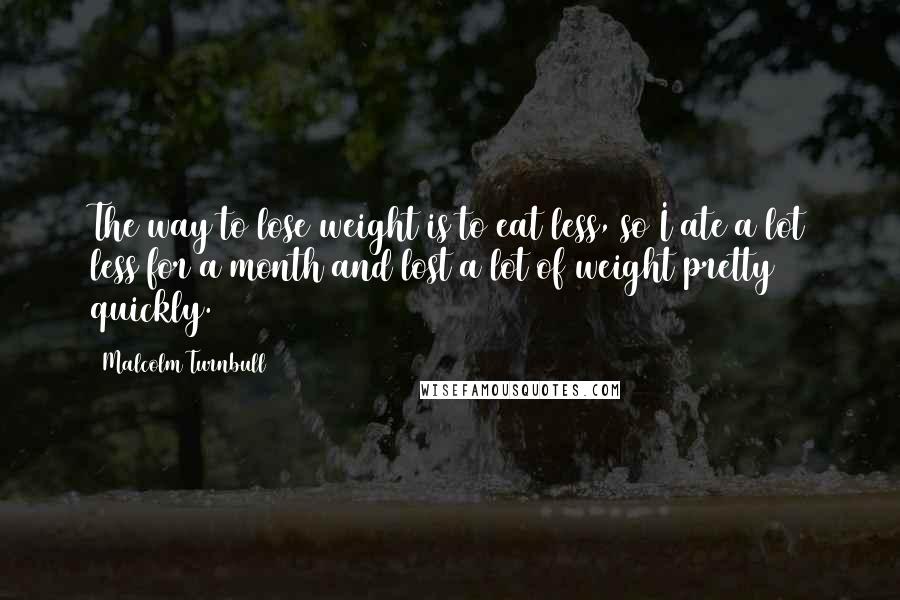 Malcolm Turnbull Quotes: The way to lose weight is to eat less, so I ate a lot less for a month and lost a lot of weight pretty quickly.