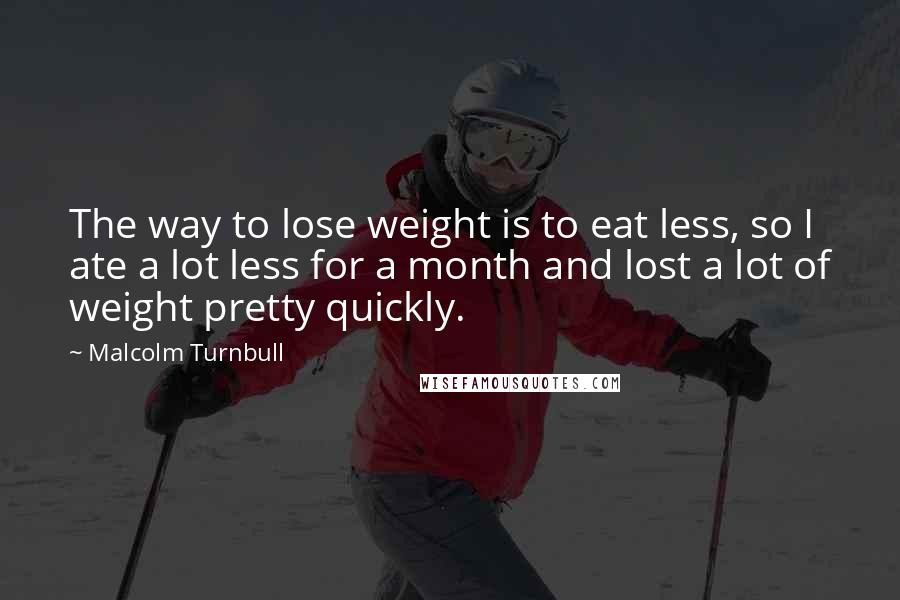 Malcolm Turnbull Quotes: The way to lose weight is to eat less, so I ate a lot less for a month and lost a lot of weight pretty quickly.