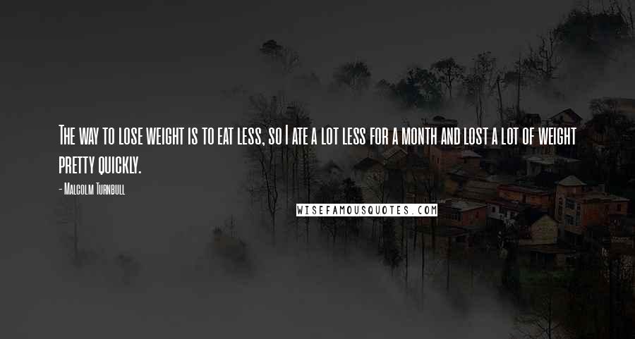 Malcolm Turnbull Quotes: The way to lose weight is to eat less, so I ate a lot less for a month and lost a lot of weight pretty quickly.