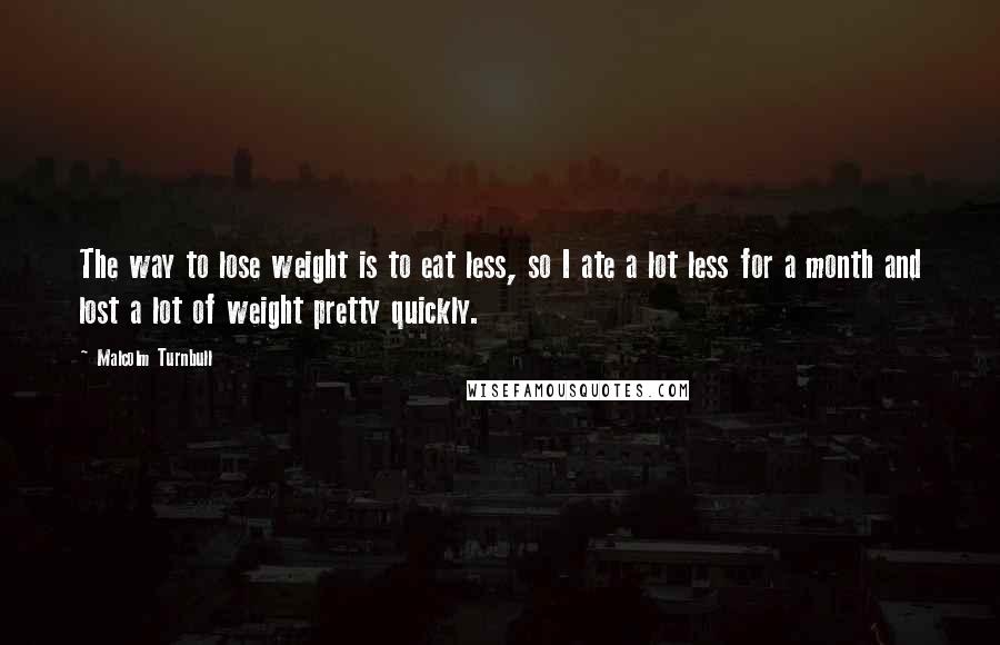 Malcolm Turnbull Quotes: The way to lose weight is to eat less, so I ate a lot less for a month and lost a lot of weight pretty quickly.