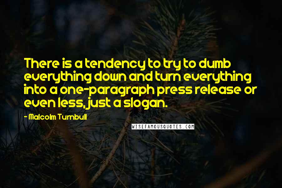 Malcolm Turnbull Quotes: There is a tendency to try to dumb everything down and turn everything into a one-paragraph press release or even less, just a slogan.