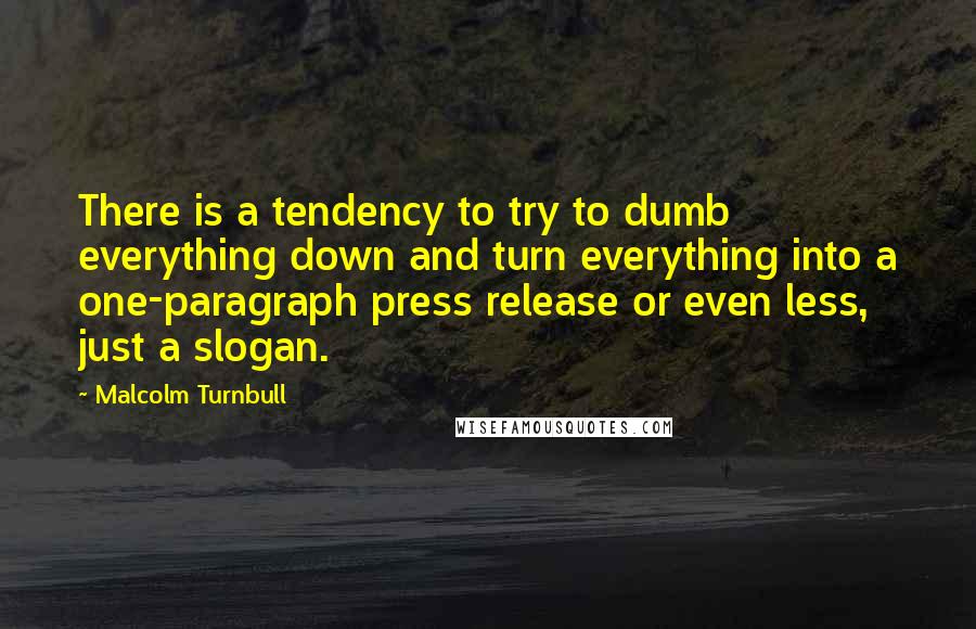 Malcolm Turnbull Quotes: There is a tendency to try to dumb everything down and turn everything into a one-paragraph press release or even less, just a slogan.