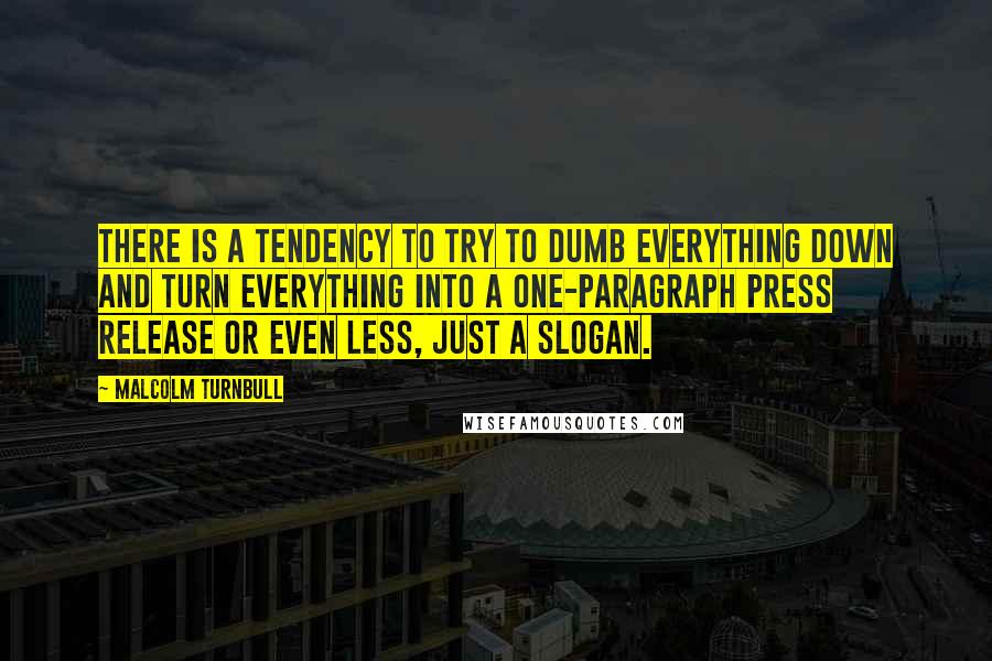 Malcolm Turnbull Quotes: There is a tendency to try to dumb everything down and turn everything into a one-paragraph press release or even less, just a slogan.