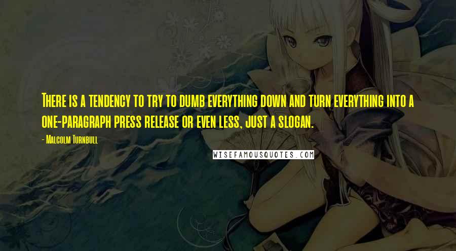 Malcolm Turnbull Quotes: There is a tendency to try to dumb everything down and turn everything into a one-paragraph press release or even less, just a slogan.