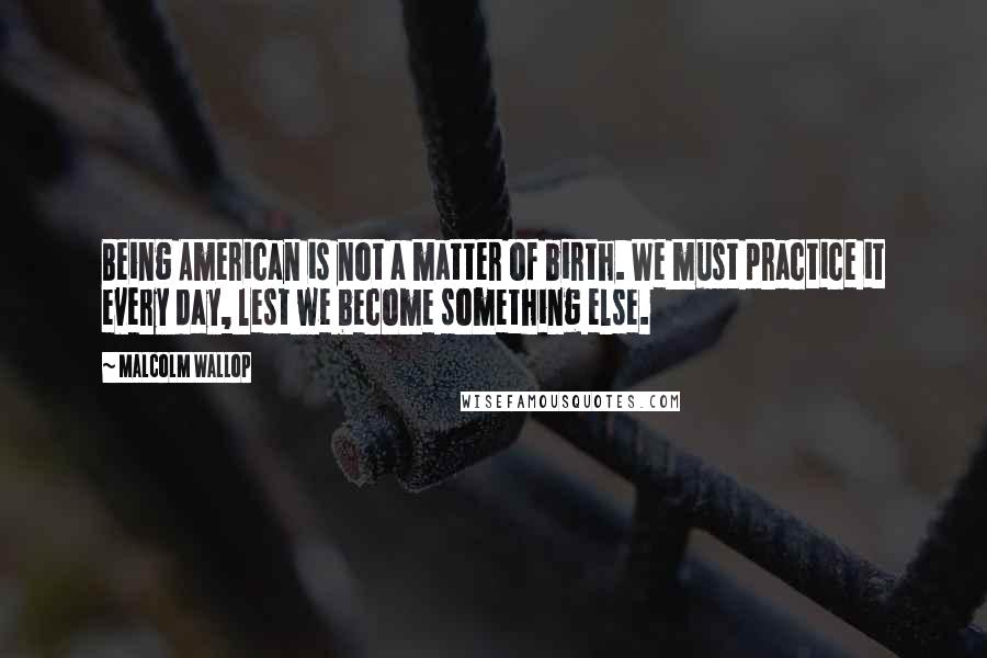 Malcolm Wallop Quotes: Being American is not a matter of birth. We must practice it every day, lest we become something else.