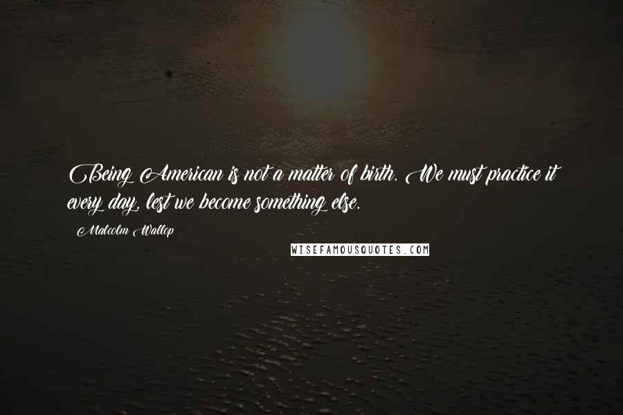 Malcolm Wallop Quotes: Being American is not a matter of birth. We must practice it every day, lest we become something else.