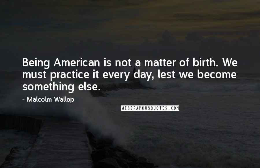 Malcolm Wallop Quotes: Being American is not a matter of birth. We must practice it every day, lest we become something else.