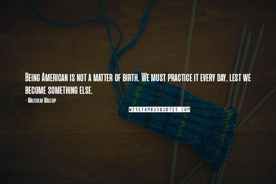 Malcolm Wallop Quotes: Being American is not a matter of birth. We must practice it every day, lest we become something else.